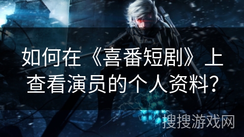如何在《喜番短剧》上查看演员的个人资料? 如何在《喜番短剧》上查看演员的个人资料?