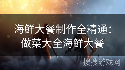海鲜大餐制作全精通：做菜大全海鲜大餐