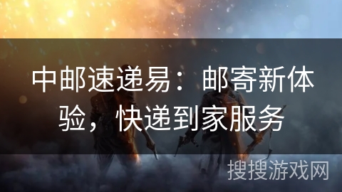 中邮速递易：邮寄新体验，快递到家服务