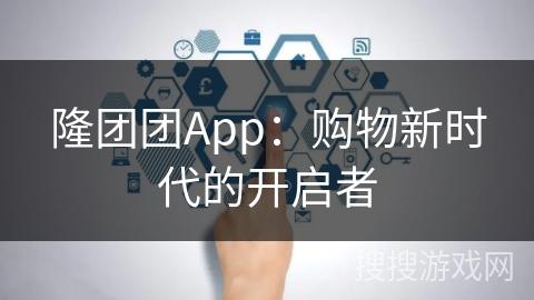 隆团团App：购物新时代的开启者