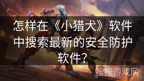 怎样在《小猎犬》软件中搜索最新的安全防护软件？