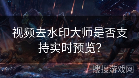 视频去水印大师是否支持实时预览？