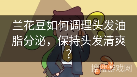兰花豆如何调理头发油脂分泌，保持头发清爽？