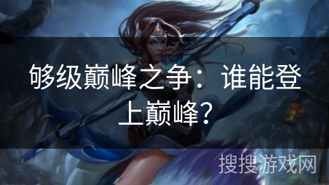 够级巅峰之争:谁能登上巅峰? 够级巅峰之争:谁能登上巅峰?