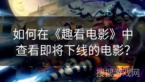 如何在《趣看电影》中查看即将下线的电影？