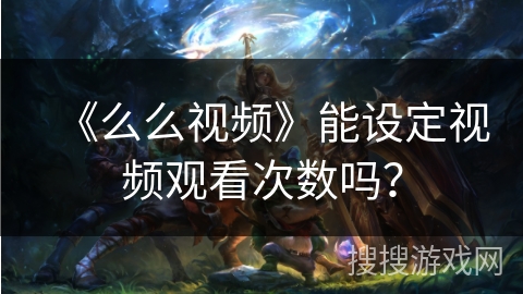 《么么视频》能设定视频观看次数吗? 《么么视频》能设定视频观看次数吗?