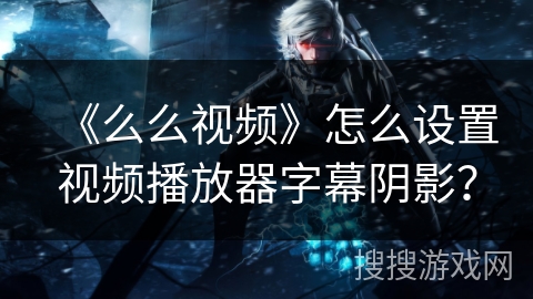 《么么视频》怎么设置视频播放器字幕阴影？