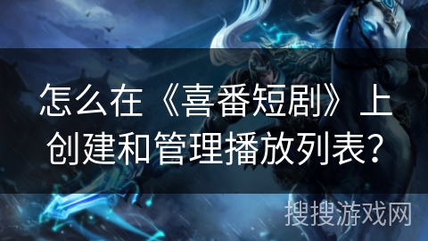 怎么在《喜番短剧》上创建和管理播放列表? 怎么在《喜番短剧》上创建和管理播放列表?