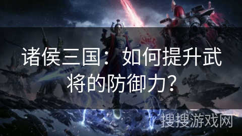 诸侯三国：如何提升武将的防御力？