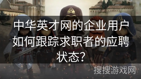 中华英才网的企业用户如何跟踪求职者的应聘状态？