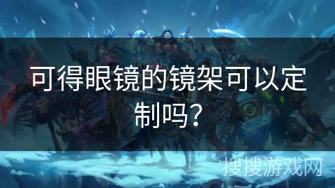 可得眼镜的镜架可以定制吗？