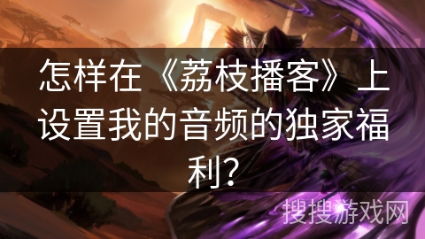 怎样在《荔枝播客》上设置我的音频的独家福利？