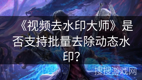 《视频去水印大师》是否支持批量去除动态水印? 《视频去水印大师》是否支持批量去除动态水印?