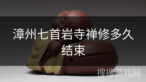 漳州七首岩寺禅修多久结束 漳州七首岩寺禅修多久结束