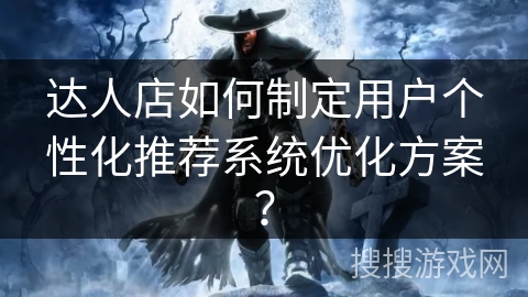 达人店如何制定用户个性化推荐系统优化方案? 达人店如何制定用户个性化推荐系统优化方案?