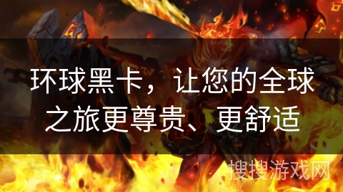 环球黑卡，让您的全球之旅更尊贵、更舒适