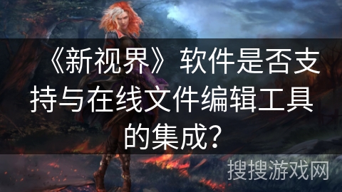 《新视界》软件是否支持与在线文件编辑工具的集成？
