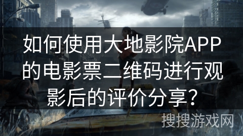 如何使用大地影院APP的电影票二维码进行观影后的评价分享？
