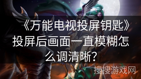 《万能电视投屏钥匙》投屏后画面一直模糊怎么调清晰？