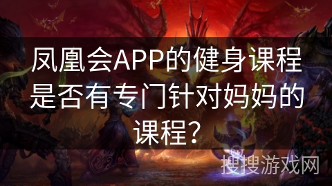凤凰会APP的健身课程是否有专门针对妈妈的课程? 凤凰会APP的健身课程是否有专门针对妈妈的课程?