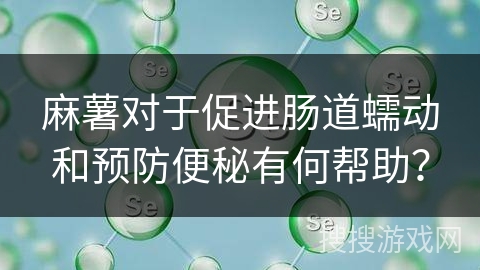 麻薯对于促进肠道蠕动和预防便秘有何帮助? 麻薯对于促进肠道蠕动和预防便秘有何帮助?