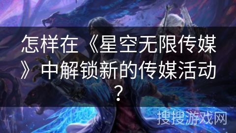 怎样在《星空无限传媒》中解锁新的传媒活动？