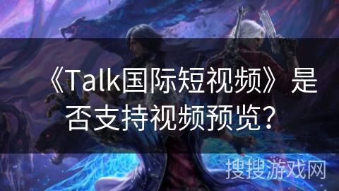 《Talk国际短视频》是否支持视频预览？