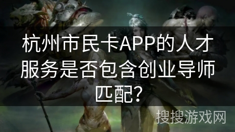 杭州市民卡APP的人才服务是否包含创业导师匹配？