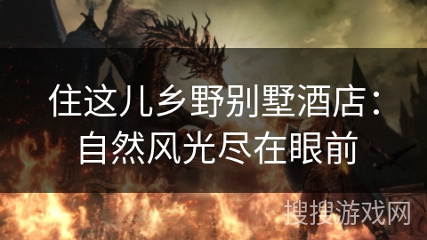 住这儿乡野别墅酒店:自然风光尽在眼前 住这儿乡野别墅酒店:自然风光尽在眼前