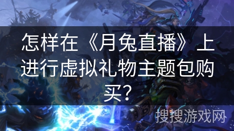 怎样在《月兔直播》上进行虚拟礼物主题包购买? 怎样在《月兔直播》上进行虚拟礼物主题包购买?