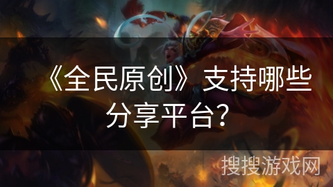 《全民原创》支持哪些分享平台? 《全民原创》支持哪些分享平台?