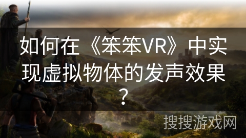 如何在《笨笨VR》中实现虚拟物体的发声效果？