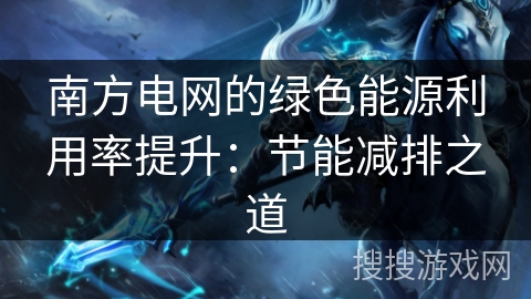 南方电网的绿色能源利用率提升：节能减排之道