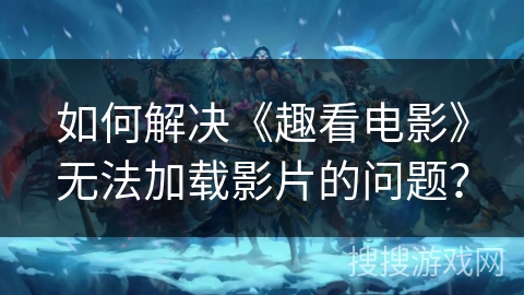 如何解决《趣看电影》无法加载影片的问题? 如何解决《趣看电影》无法加载影片的问题?