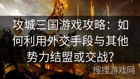 攻城三国游戏攻略:如何利用外交手段与其他势力结盟或交战? 攻城三国游戏攻略:如何利用外交手段与其他势力结盟或交战?