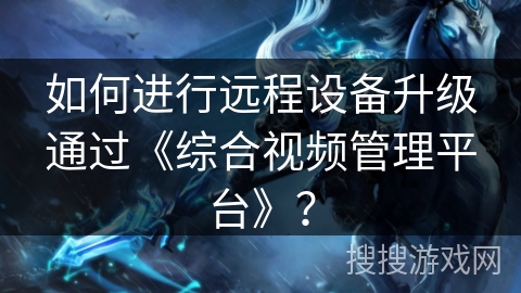 如何进行远程设备升级通过《综合视频管理平台》? 如何进行远程设备升级通过《综合视频管理平台》?
