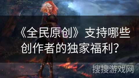 《全民原创》支持哪些创作者的独家福利？