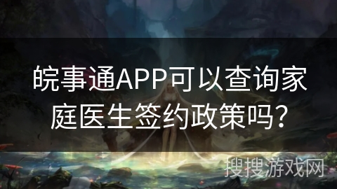 皖事通APP可以查询家庭医生签约政策吗？