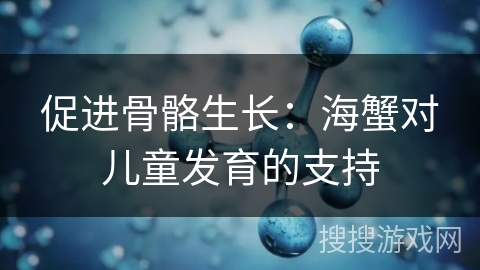 促进骨骼生长：海蟹对儿童发育的支持