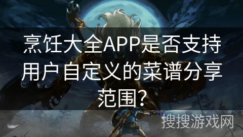 烹饪大全APP是否支持用户自定义的菜谱分享范围？