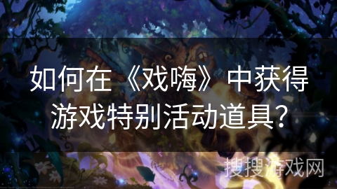 如何在《戏嗨》中获得游戏特别活动道具？