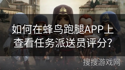 如何在蜂鸟跑腿APP上查看任务派送员评分? 如何在蜂鸟跑腿APP上查看任务派送员评分?