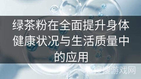 绿茶粉在全面提升身体健康状况与生活质量中的应用