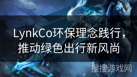 LynkCo环保理念践行,推动绿色出行新风尚 LynkCo环保理念践行,推动绿色出行新风尚
