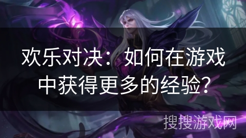 欢乐对决：如何在游戏中获得更多的经验？