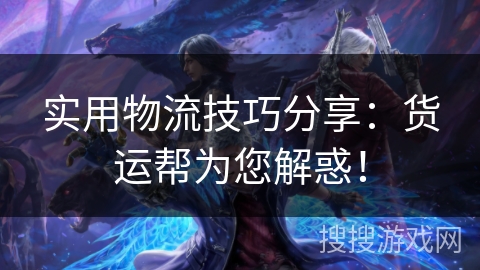 实用物流技巧分享：货运帮为您解惑！