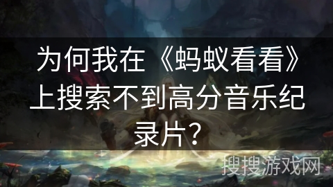 为何我在《蚂蚁看看》上搜索不到高分音乐纪录片？