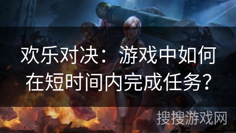 欢乐对决：游戏中如何在短时间内完成任务？