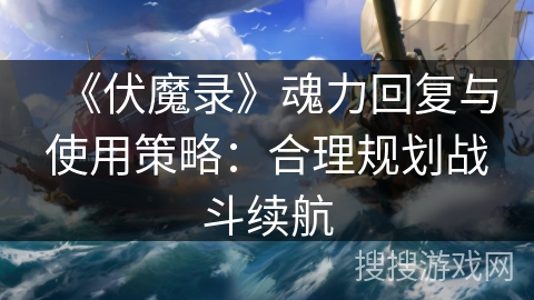 《伏魔录》魂力回复与使用策略:合理规划战斗续航 《伏魔录》魂力回复与使用策略:合理规划战斗续航