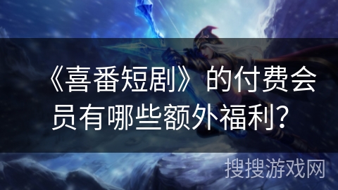 《喜番短剧》的付费会员有哪些额外福利? 《喜番短剧》的付费会员有哪些额外福利?